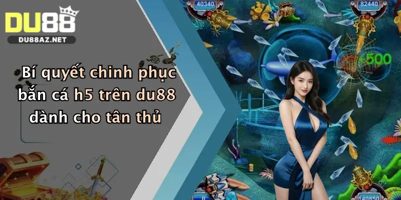 Bắn Cá H5: Săn Thưởng Cực Đã, Nhận Quà Lớn Tại Du88 4 Bí quyết chinh phục bắn cá h5 trên du88 dành cho tân thủ