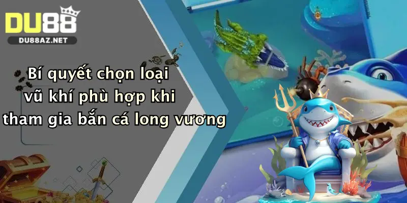 Bắn Cá Long Vương: Săn Rồng Sanh Tiền Cực Đỉnh Tại Du88 3 Bí quyết chọn loại vũ khí phù hợp khi tham gia bắn cá long vương