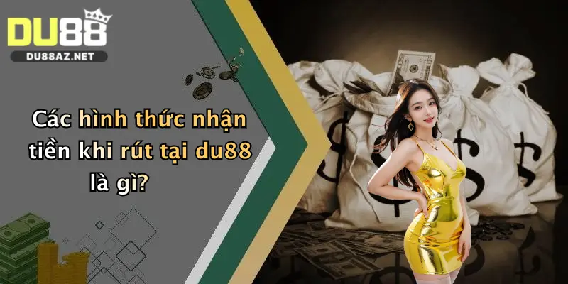 Rút Tiền Du88 3 Các hình thức nhận tiền khi rút tại du88 là gì?