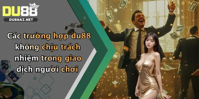 Miễn Trừ Trách Nhiệm Du88 2 Các trường hợp du88 không chịu trách nhiệm trong giao dịch người chơi