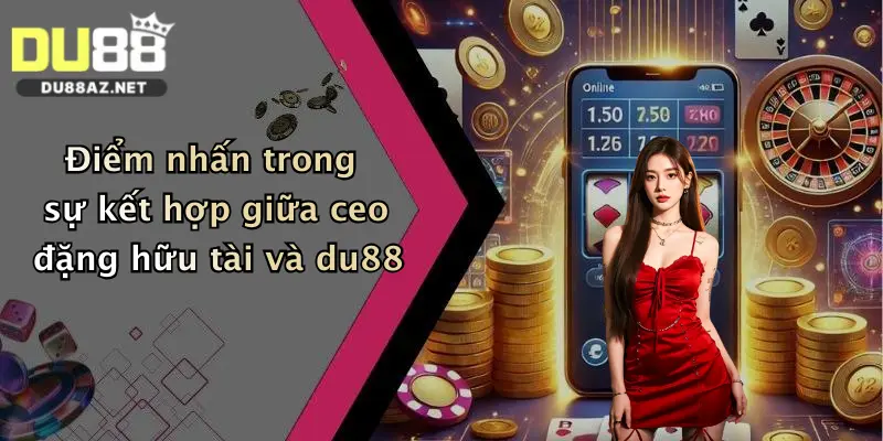 CEO Đặng Hữu Tài 4 Điểm nhấn trong sự kết hợp giữa ceo đặng hữu tài và du88