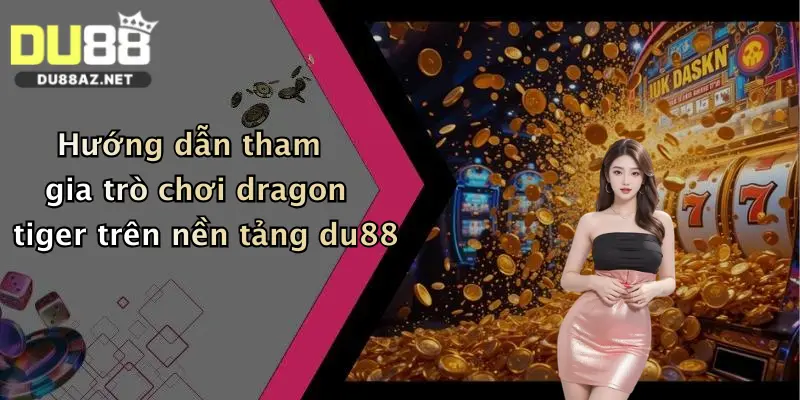 Trò Chơi Dragon Tiger: Khám Phá Sảnh Chơi Đỉnh Cao Tại Du88 1 Hướng dẫn tham gia trò chơi dragon tiger trên nền tảng du88