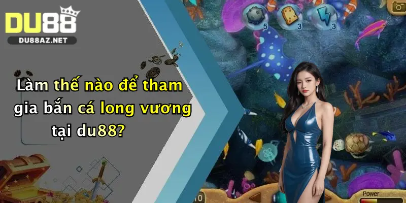 Bắn Cá Long Vương: Săn Rồng Sanh Tiền Cực Đỉnh Tại Du88 4 Làm thế nào để tham gia bắn cá long vương tại du88?