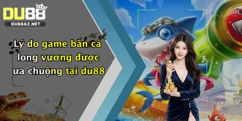 Bắn Cá Long Vương: Săn Rồng Sanh Tiền Cực Đỉnh Tại Du88 1 Lý do game bắn cá long vương được ưa chuộng tại du88