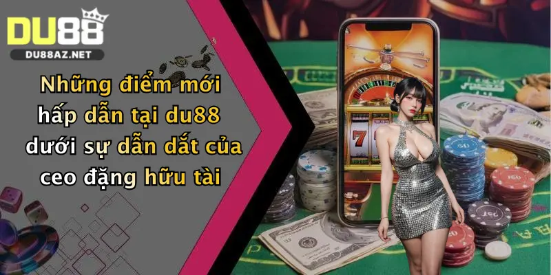 CEO Đặng Hữu Tài 3 Những điểm mới hấp dẫn tại du88 dưới sự dẫn dắt của ceo đặng hữu tài
